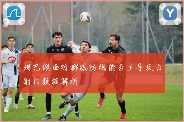 姆巴佩面对挪威防线能否主导反击射门数据解析