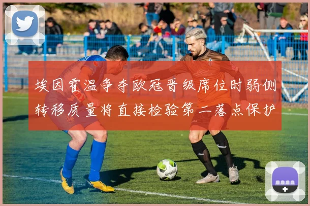 埃因霍温争夺欧冠晋级席位时弱侧转移质量将直接检验第二落点保护