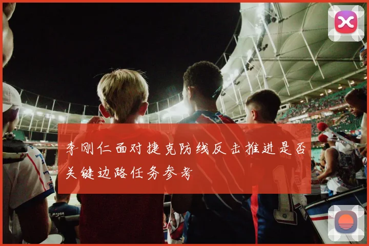 李刚仁面对捷克防线反击推进是否关键边路任务参考