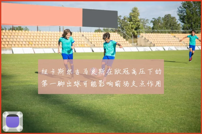 纽卡斯尔吉马良斯在欧冠高压下的第一脚出球可能影响前场支点作用
