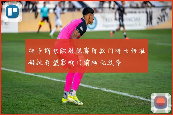 纽卡斯尔欧冠联赛阶段门将长传准确性有望影响门前转化效率