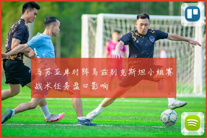 马苏亚库对阵乌兹别克斯坦小组赛战术任务盘口影响