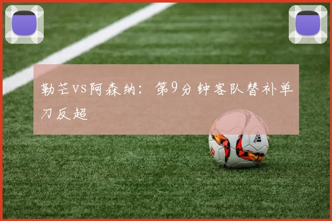 勒芒vs阿森纳:第9分钟客队替补单刀反超