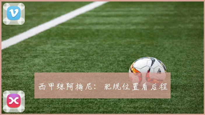 西甲琼阿梅尼:犯规位置看后程