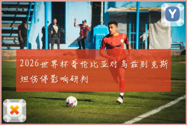 2026世界杯哥伦比亚对乌兹别克斯坦伤停影响研判
