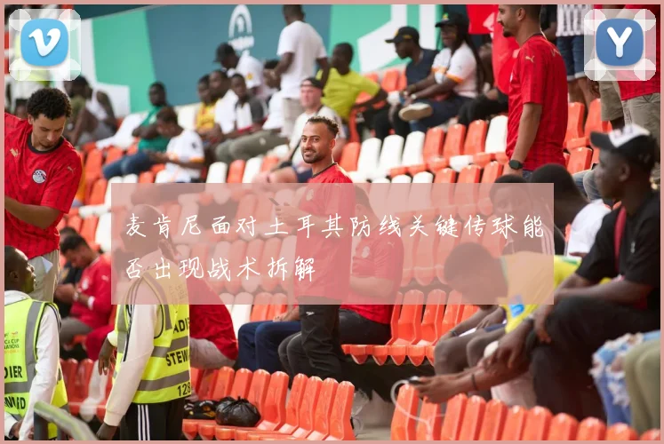麦肯尼面对土耳其防线关键传球能否出现战术拆解
