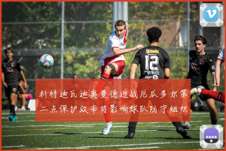 科特迪瓦迪奥曼德迎战厄瓜多尔第二点保护效率将影响球队防守组织