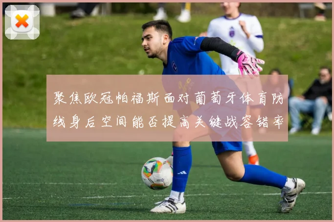 聚焦欧冠帕福斯面对葡萄牙体育防线身后空间能否提高关键战容错率