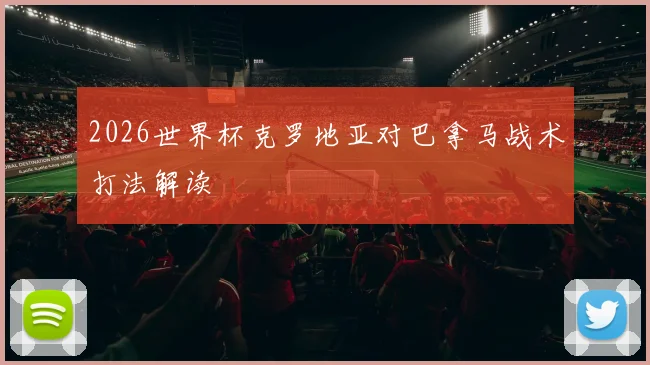 2026世界杯克罗地亚对巴拿马战术打法解读