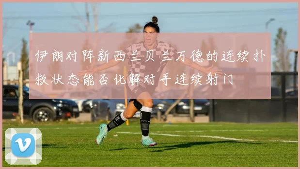 伊朗对阵新西兰贝兰万德的连续扑救状态能否化解对手连续射门