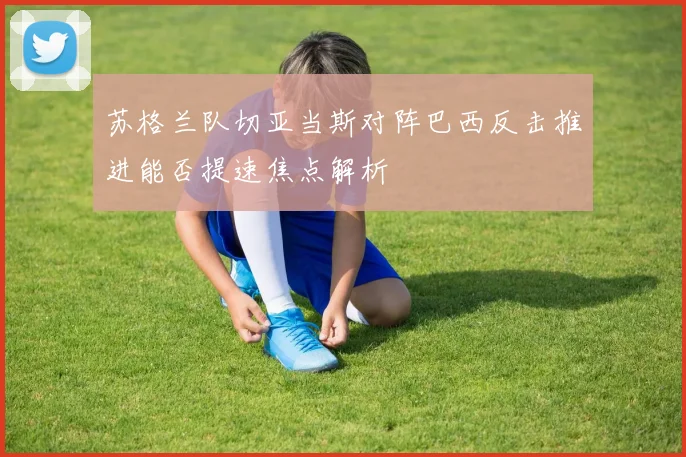 苏格兰队切亚当斯对阵巴西反击推进能否提速焦点解析