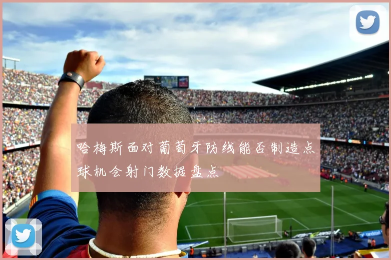哈梅斯面对葡萄牙防线能否制造点球机会射门数据盘点