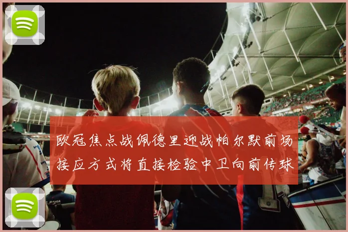 欧冠焦点战佩德里迎战帕尔默前场接应方式将直接检验中卫向前传球