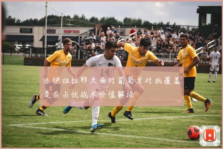 法伊祖拉耶夫面对葡萄牙对抗覆盖是否占优战术价值解读