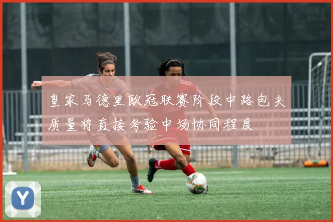 皇家马德里欧冠联赛阶段中路包夹质量将直接考验中场协同程度