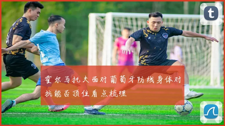 霍尔马托夫面对葡萄牙防线身体对抗能否顶住看点梳理