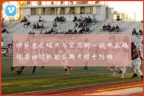 伊萨克在瑞典与突尼斯一战中反越位启动时机能否撕开对手防线
