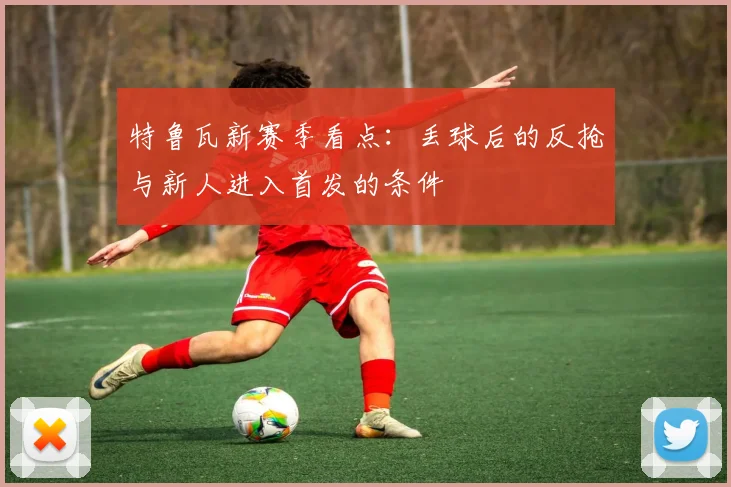 特鲁瓦新赛季看点:丢球后的反抢与新人进入首发的条件