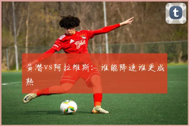 黄潜vs阿拉维斯：谁能降速谁更成熟