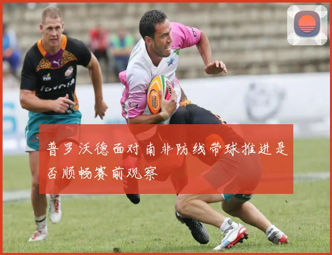 普罗沃德面对南非防线带球推进是否顺畅赛前观察