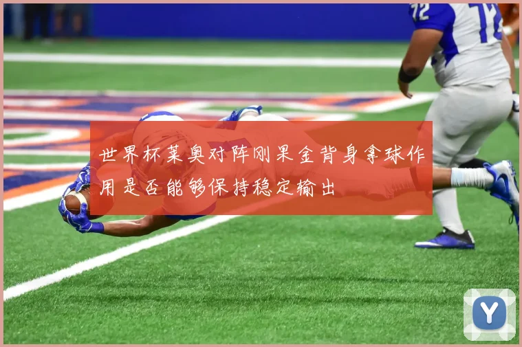 世界杯莱奥对阵刚果金背身拿球作用是否能够保持稳定输出