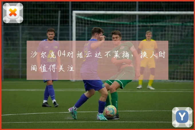 沙尔克04对话云达不莱梅，换人时间值得关注