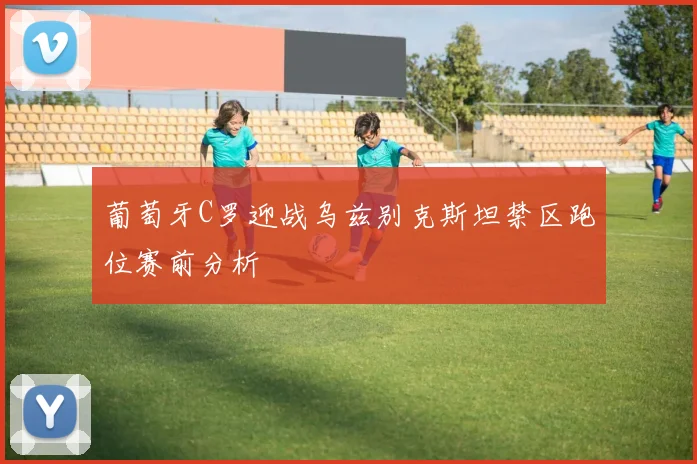 葡萄牙C罗迎战乌兹别克斯坦禁区跑位赛前分析