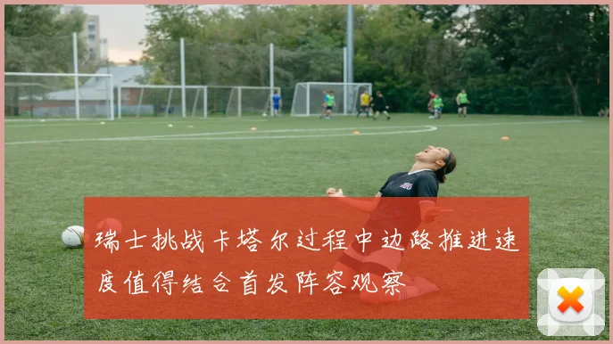 瑞士挑战卡塔尔过程中边路推进速度值得结合首发阵容观察