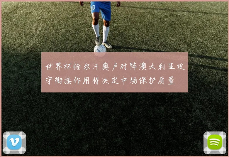 世界杯恰尔汗奥卢对阵澳大利亚攻守衔接作用将决定中场保护质量