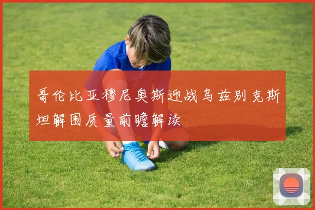 哥伦比亚穆尼奥斯迎战乌兹别克斯坦解围质量前瞻解读