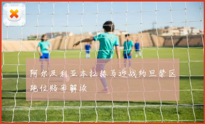 阿尔及利亚本拉赫马迎战约旦禁区跑位赔率解读