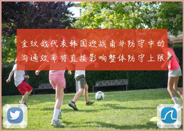 金玟哉代表韩国迎战南非防守中的沟通效率将直接影响整体防守上限