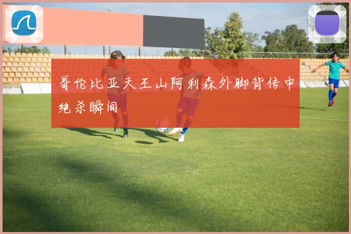 哥伦比亚天王山阿利森外脚背传中绝杀瞬间