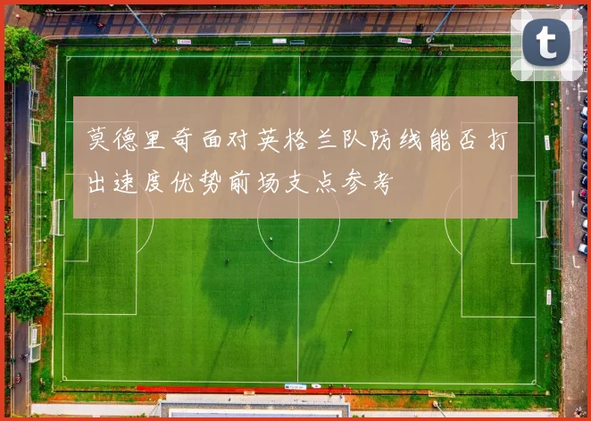 莫德里奇面对英格兰队防线能否打出速度优势前场支点参考