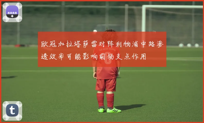 欧冠加拉塔萨雷对阵利物浦中路渗透效率可能影响前场支点作用