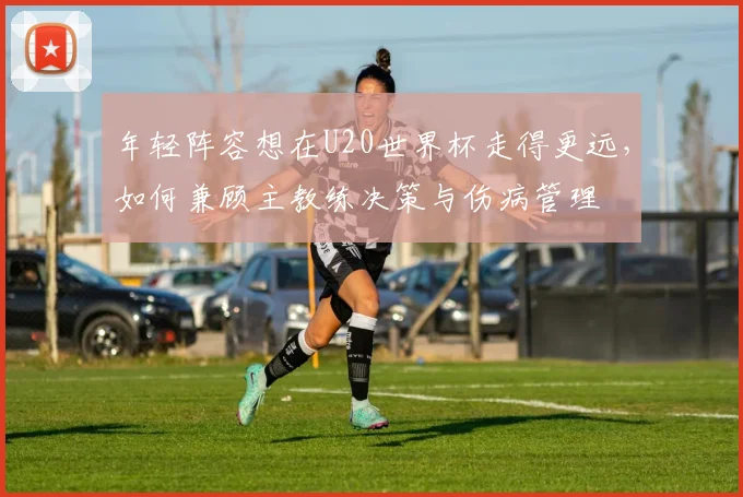 年轻阵容想在U20世界杯走得更远,如何兼顾主教练决策与伤病管理