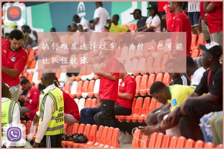 执行难度选择过多,为什么也可能让队伍犹豫