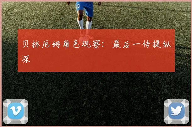 贝林厄姆角色观察：最后一传提纵深