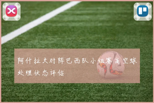 阿什拉夫对阵巴西队小组赛高空球处理状态评估