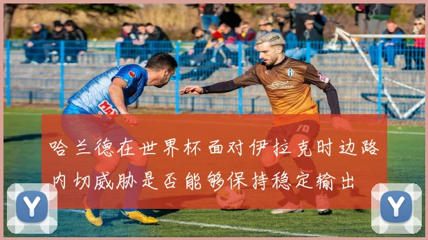 哈兰德在世界杯面对伊拉克时边路内切威胁是否能够保持稳定输出