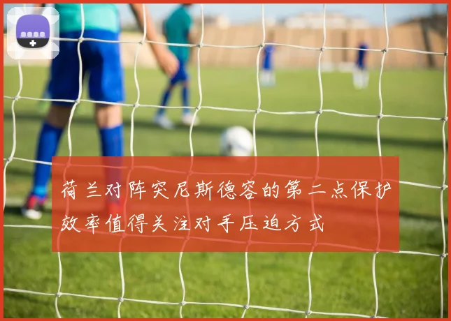 荷兰对阵突尼斯德容的第二点保护效率值得关注对手压迫方式