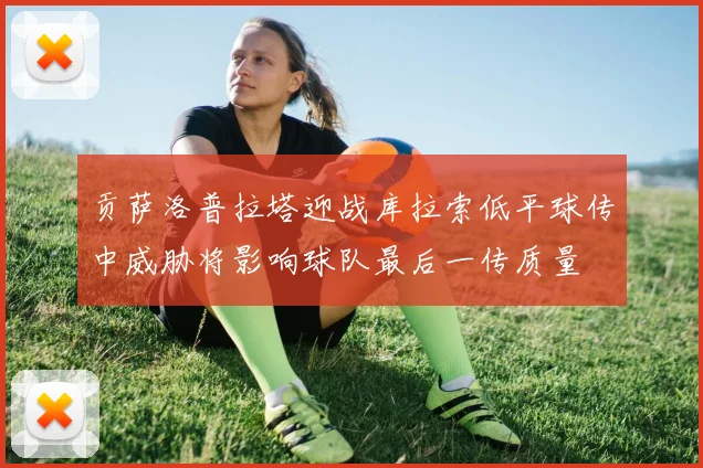 贡萨洛普拉塔迎战库拉索低平球传中威胁将影响球队最后一传质量