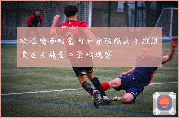 哈兰德面对塞内加尔防线反击推进是否关键盘口影响观察