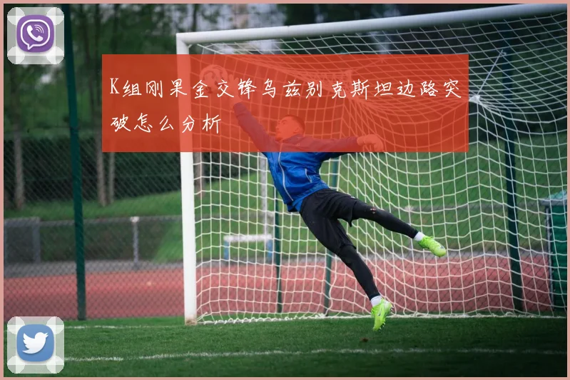 K组刚果金交锋乌兹别克斯坦边路突破怎么分析
