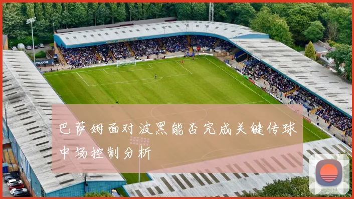 巴萨姆面对波黑能否完成关键传球中场控制分析