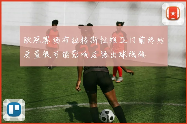 欧冠赛场布拉格斯拉维亚门前终结质量很可能影响后场出球线路