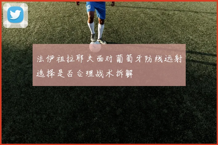 法伊祖拉耶夫面对葡萄牙防线远射选择是否合理战术拆解