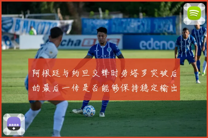 阿根廷与约旦交锋时劳塔罗突破后的最后一传是否能够保持稳定输出