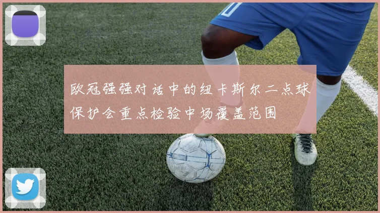 欧冠强强对话中的纽卡斯尔二点球保护会重点检验中场覆盖范围