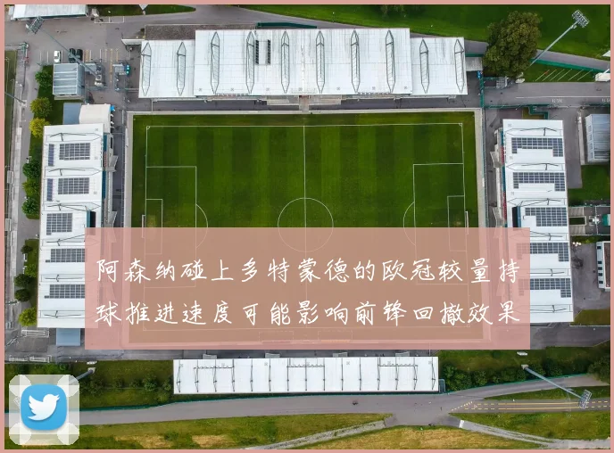 阿森纳碰上多特蒙德的欧冠较量持球推进速度可能影响前锋回撤效果